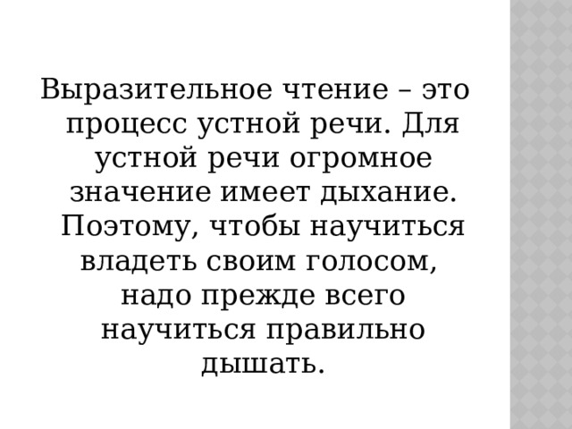 Выразительное чтение – это процесс устной речи. Для устной речи огромное значение имеет дыхание. Поэтому, чтобы научиться владеть своим голосом, надо прежде всего научиться правильно дышать. 