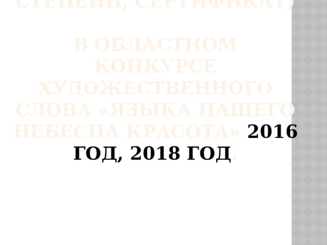 Победитель, участник (диплом 1 степени, сертификат)  в областном конкурсе художественного слова «Языка нашего небесна красота» 2016 год, 2018 год . 