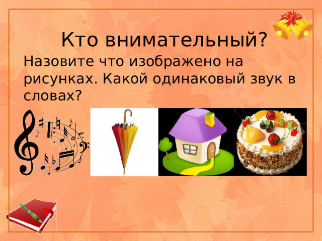 Кто внимательный? Назовите что изображено на рисунках. Какой одинаковый звук в словах?  