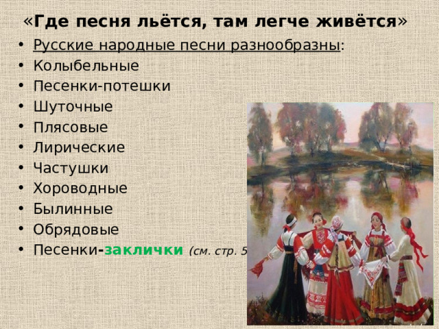 « Где песня льётся, там легче живётся » Русские народные песни разнообразны : Колыбельные Песенки-потешки Шуточные Плясовые Лирические Частушки Хороводные Былинные Обрядовые Песенки - заклички (см. стр. 52)  