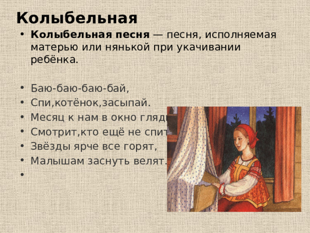 Колыбельная Колыбельная песня  — песня, исполняемая матерью или нянькой при укачивании ребёнка. Баю-баю-баю-бай, Спи,котёнок,засыпай. Месяц к нам в окно глядит, Смотрит,кто ещё не спит, Звёзды ярче все горят, Малышам заснуть велят.   