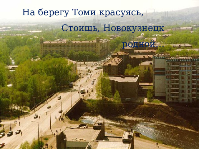 На берегу Томи красуясь, Стоишь, Новокузнецк родной… 