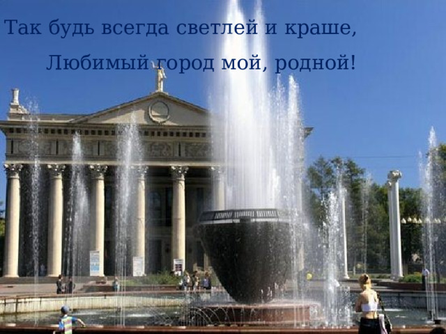 Так будь всегда светлей и краше, Любимый город мой, родной! 