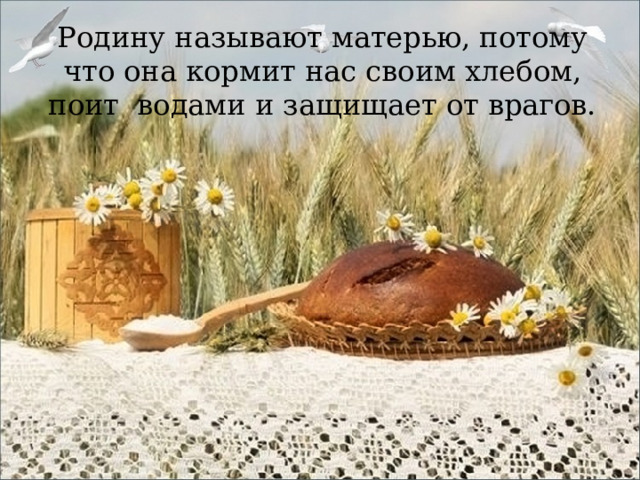 Родину называют матерью, потому что она кормит нас своим хлебом, поит водами и защищает от врагов. 