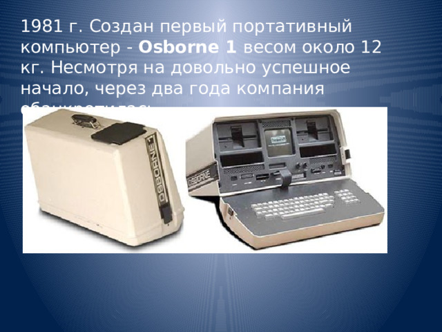 1981 г. Создан первый портативный компьютер -  Osborne 1  весом около 12 кг. Несмотря на довольно успешное начало, через два года компания обанкротилась. 