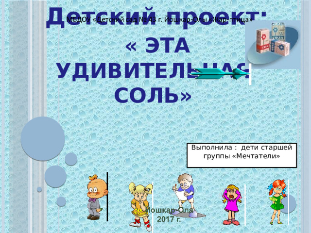     Детский проект:   « ЭТА УДИВИТЕЛЬНАЯ СОЛЬ» Выполнила : дети старшей группы «Мечтатели» 