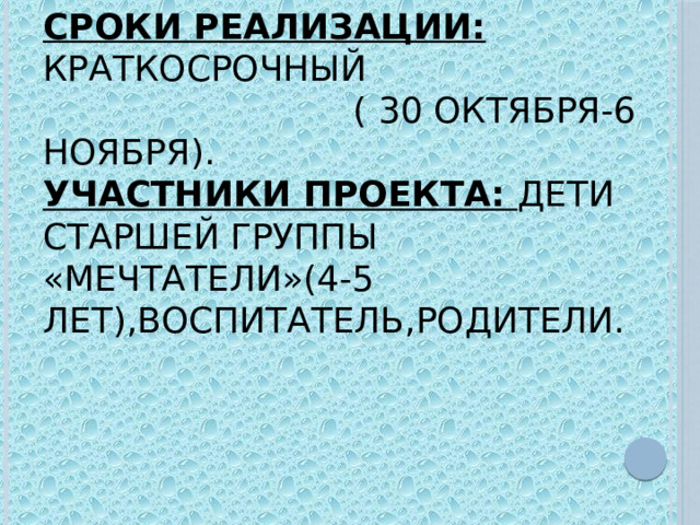 Вид проекта: коллективный  Тип проекта: исследовательско-творческий   Сроки реализации: краткосрочный  ( 30 октября-6 ноября).  Участники проекта: дети старшей группы «Мечтатели»(4-5 лет),воспитатель,родители.    