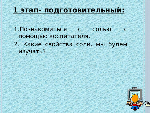 1 этап- подготовительный:   1.Познакомиться с солью, с помощью воспитателя. 2. Какие свойства соли, мы будем изучать? 