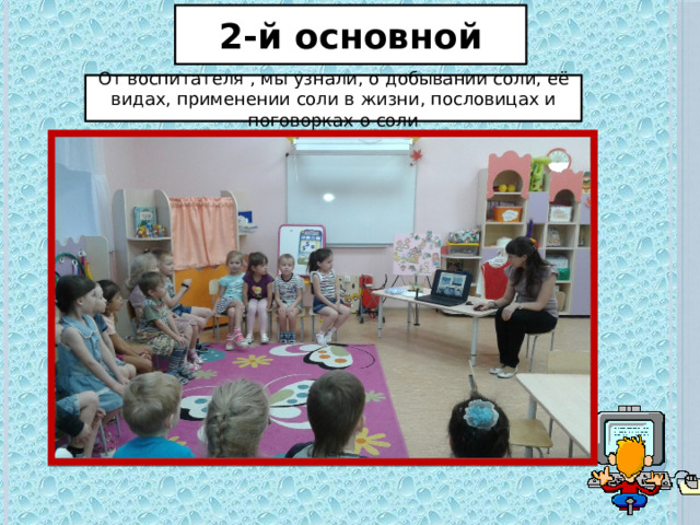 2-й основной От воспитателя , мы узнали, о добывании соли, её видах, применении соли в жизни, пословицах и поговорках о соли 