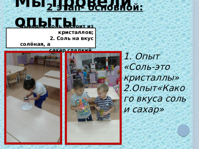 2 этап- основной:   Мы провели опыты Вывод: 1.Соль состоит из кристаллов;  2. Соль на вкус солёная, а сахар сладкий. 1. Опыт «Соль-это кристаллы» 2.Опыт«Какого вкуса соль и сахар»  