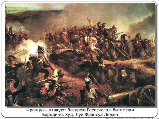 Французы атакуют батарею Раевского в битве при Бородино. Худ. Луи-Франсуа Лежен Автор: Михайлова Н.М.- преподаватель МАОУ «Лицей № 21» 
