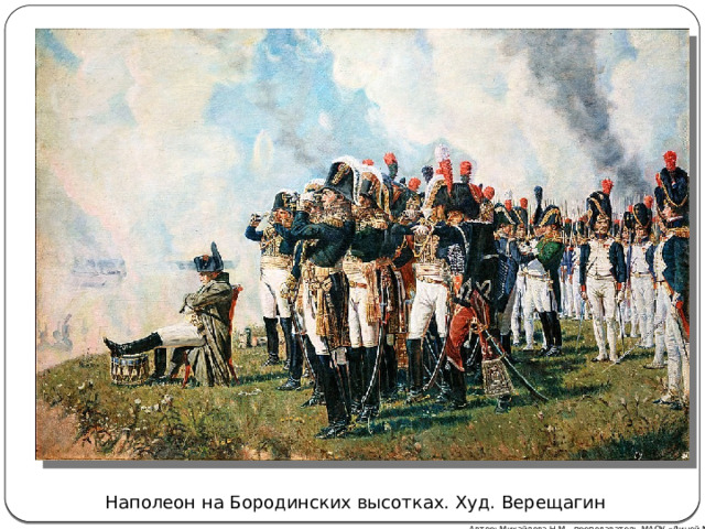 Наполеон на Бородинских высотках. Худ. Верещагин Автор: Михайлова Н.М.- преподаватель МАОУ «Лицей № 21» 