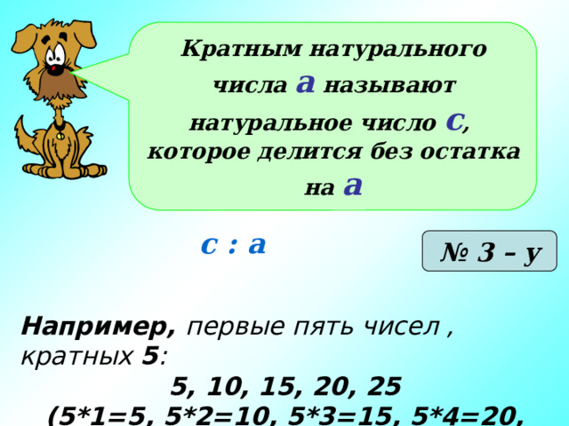 Кратным натурального числа а называют натуральное число с , которое делится без остатка на а с : а № 3 – у Например, первые пять чисел , кратных 5 : 5, 10, 15, 20, 25  (5*1=5, 5*2=10, 5*3=15, 5*4=20, 5*5=25) 