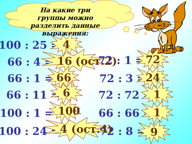 На какие три группы можно разделить данные выражения: 4 100 : 25 = 72 16 (ост.2)  72 : 1 =  66 : 4 = 66 24  72 : 3 =  66 : 1 = 6 1  66 : 11 =  72 : 72 = 100 1  66 : 66 = 100 : 1 = 4 (ост.4) 9 100 : 24 =  72 : 8 = 