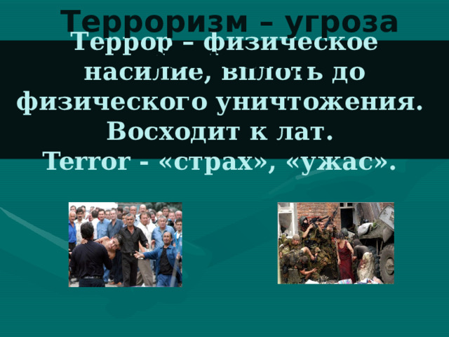 Терроризм – угроза обществу Террор – физическое насилие, вплоть до физического уничтожения.  Восходит к лат.  Terror - «страх», «ужас». 