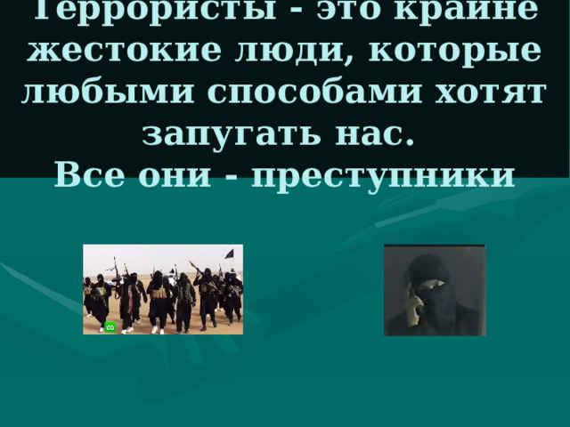 Террористы - это крайне жестокие люди, которые любыми способами хотят запугать нас.  Все они - преступники 