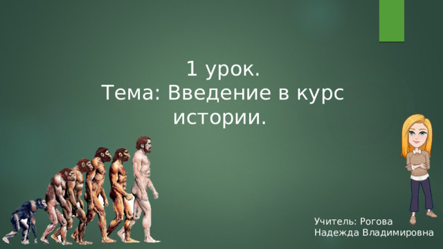 1 урок. Тема: Введение в курс истории. Учитель: Рогова Надежда Владимировна 
