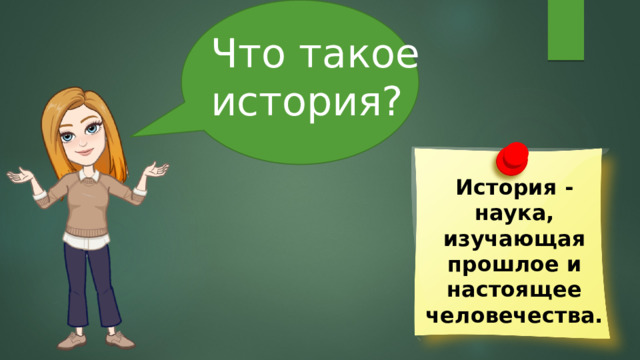 Что такое история? История - наука, изучающая прошлое и настоящее человечества. 