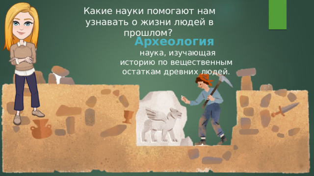 Какие науки помогают нам узнавать о жизни людей в прошлом? Археология  наука, изучающая историю по вещественным остаткам древних людей. 