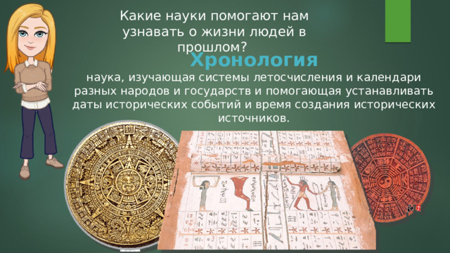 Какие науки помогают нам узнавать о жизни людей в прошлом? Хронология наука, изучающая системы летосчисления и календари разных народов и государств и помогающая устанавливать даты исторических событий и время создания исторических источников. 