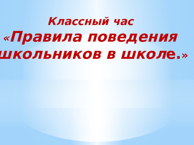Классный час « Правила поведения школьников в школ е. » 