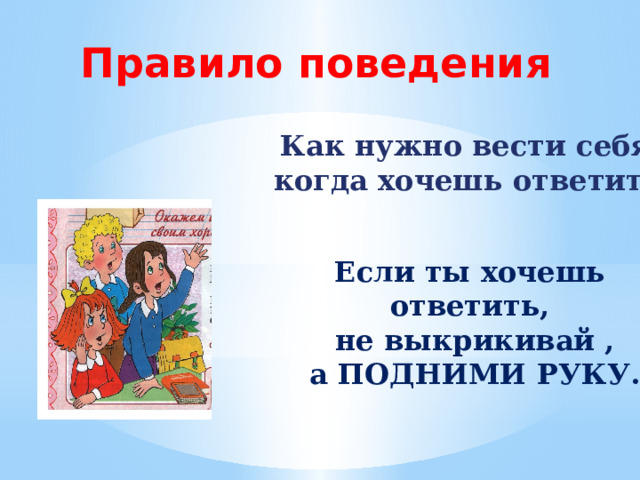Правило поведения Как нужно вести себя,  когда хочешь ответить ? Если ты хочешь ответить,  не выкрикивай ,  а ПОДНИМИ РУКУ. 