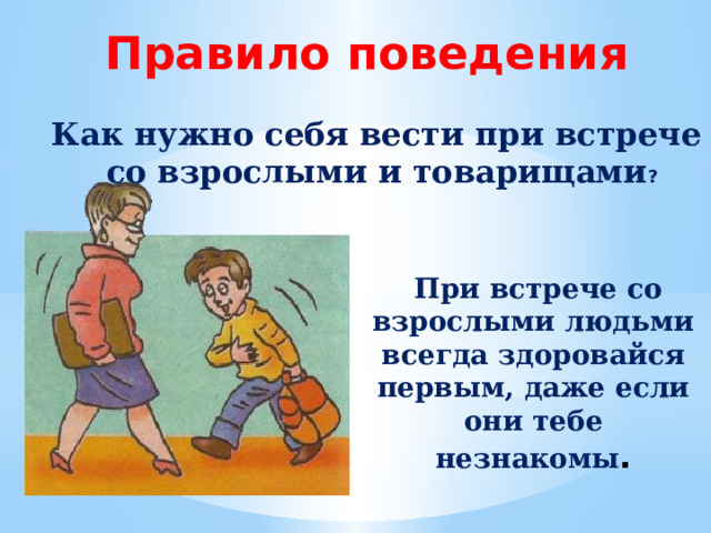 Правило поведения Как нужно себя вести при встрече со взрослыми и товарищами ?  При встрече со взрослыми людьми всегда здоровайся первым, даже если они тебе незнакомы . 