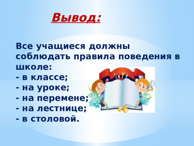 Вывод:  Все учащиеся должны соблюдать правила поведения в школе: - в классе; - на уроке; - на перемене; - на лестнице; - в столовой. 