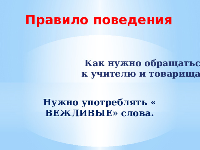 Правило поведения Как нужно обращаться  к учителю и товарищам? Нужно употреблять « ВЕЖЛИВЫЕ» слова. 