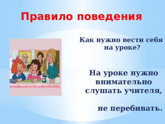 Правило поведения Как нужно вести себя  на уроке? На уроке нужно внимательно слушать учителя, не перебивать. 