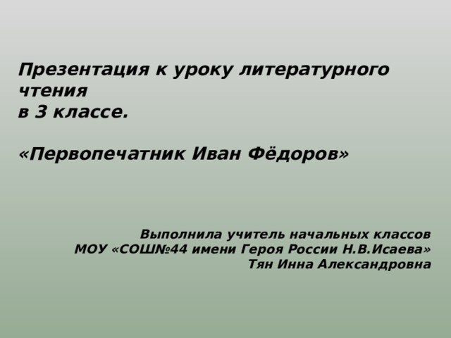 Презентация к уроку литературного чтения в 3 классе.  «Первопечатник Иван Фёдоров»    Выполнила учитель начальных классов МОУ «СОШ№44 имени Героя России Н.В.Исаева» Тян Инна Александровна 