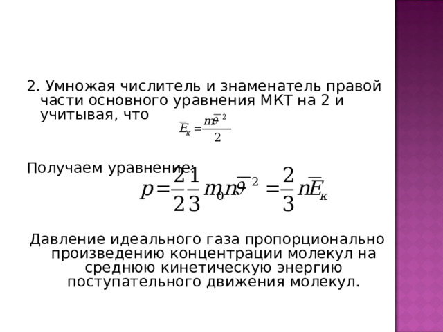 2. Умножая числитель и знаменатель правой части основного уравнения МКТ на 2 и учитывая, что Получаем уравнение: Давление идеального газа пропорционально произведению концентрации молекул на среднюю кинетическую энергию поступательного движения молекул. 