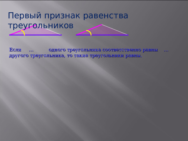 Первый признак равенства треугольников Если … одного треугольника соответственно равны ... другого треугольника, то такие треугольники равны. 