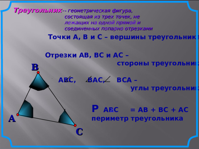 Треугольник - - геометрическая фигура, состоящая из трех точек, не лежащих на одной прямой и соединенных попарно отрезками Точки А, В и С – вершины треугольника Отрезки АВ, ВС и АС –  стороны треугольника В АВС, ВАС, ВСА –  углы треугольника Р АВС = АВ + ВС + АС периметр треугольника А С 