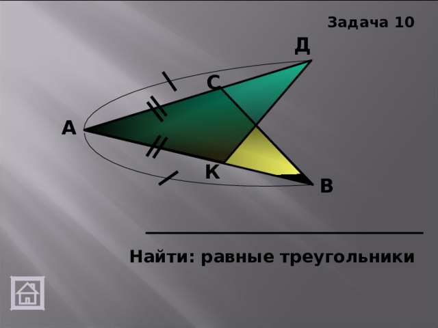 Задача 10 Д С А К В Найти: равные треугольники 