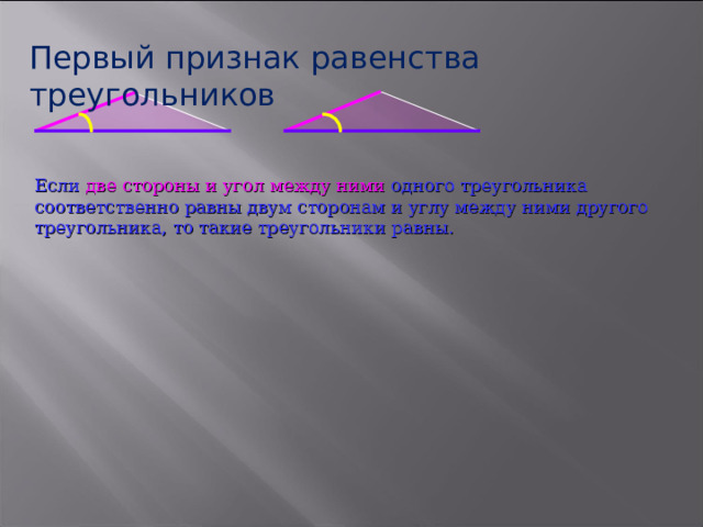 Первый признак равенства треугольников Если две стороны и угол между ними одного треугольника соответственно равны двум сторонам и углу между ними другого треугольника, то такие треугольники равны. 