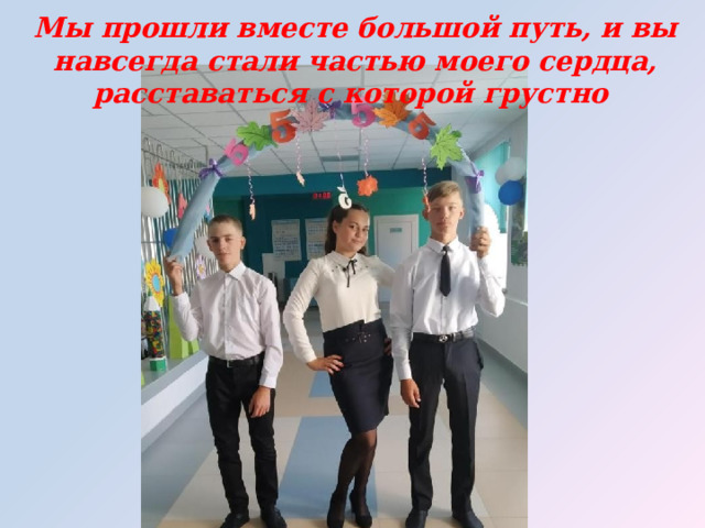 Мы прошли вместе большой путь, и вы навсегда стали частью моего сердца, расставаться с которой грустно 