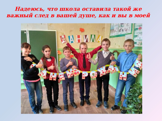 Надеюсь, что школа оставила такой же важный след в вашей душе, как и вы в моей 