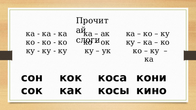 Прочитай слоги ка - ка - ка  ко - ко - ко  ку - ку - ку ка – ак  ко – ок  ку – ук ка – ко – ку  ку – ка – ко   ко – ку  – ка сон  сок кок   как   коса  косы кони  кино 