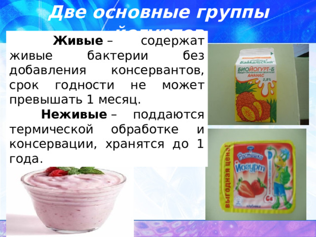  Живые  – содержат живые бактерии без добавления консервантов, срок годности не может превышать 1 месяц.  Неживые  – поддаются термической обработке и консервации, хранятся до 1 года.  Две основные группы йогуртов 