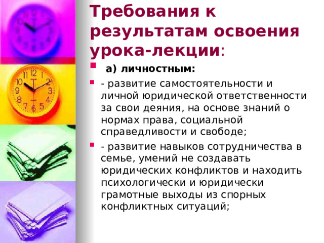 Требования к результатам освоения урока-лекции :  а) личностным: - развитие самостоятельности и личной юридической ответственности за свои деяния, на основе знаний о нормах права, социальной справедливости и свободе; - развитие навыков сотрудничества в семье, умений не создавать юридических конфликтов и находить психологически и юридически грамотные выходы из спорных конфликтных ситуаций; 