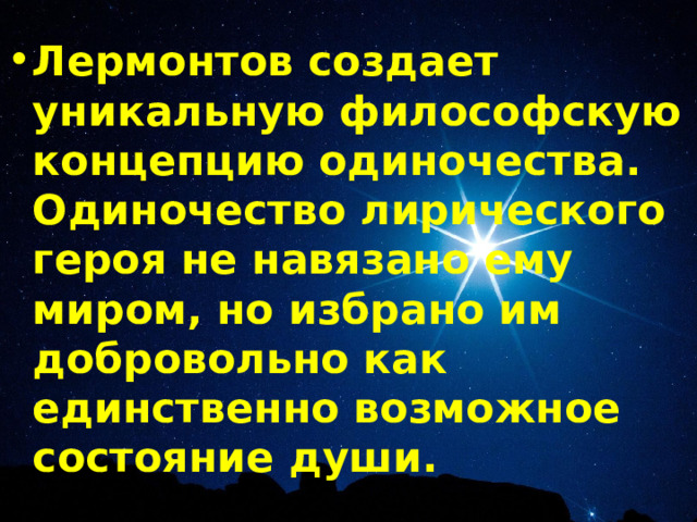 Лермонтов создает уникальную философскую концепцию одиночества. Одиночество лирического героя не навязано ему миром, но избрано им добровольно как единственно возможное состояние души. 