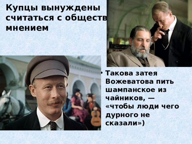 Купцы вынуждены  считаться с общественным  мнением Такова затея Вожеватова пить шампанское из чайников, — «чтобы люди чего дурного не сказали») 