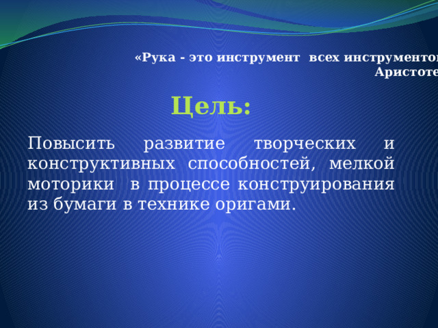 «Рука - это инструмент всех инструментов». Аристотель . Цель: Повысить развитие творческих и конструктивных способностей, мелкой моторики в процессе конструирования из бумаги в технике оригами. 