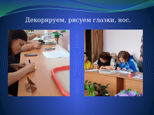 Декорируем, рисуем глазки, нос. 