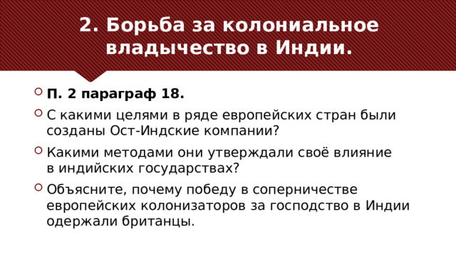 2. Борьба за колониальное владычество в Индии. П. 2 параграф 18. С какими целями в ряде европейских стран были созданы Ост-Индские компании? Какими методами они утверждали своё влияние в индийских государствах? Объясните, почему победу в соперничестве европейских колонизаторов за господство в Индии одержали британцы. 