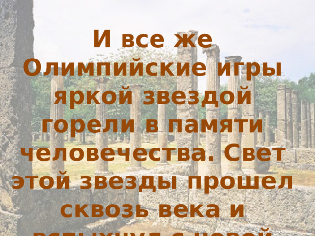 И все же Олимпийские игры яркой звездой горели в памяти человечества. Свет этой звезды прошел сквозь века и вспыхнул с новой силой.  