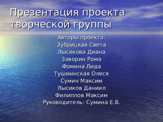 Презентация проекта творческой группы Авторы проекта: Зубрицкая Света Лысикова Диана Заворин Рома Фомина Лида Тушминская Олеся Сумин Максим Лысиков Даниил Филиппов Максим Руководитель: Сумина Е.В. 