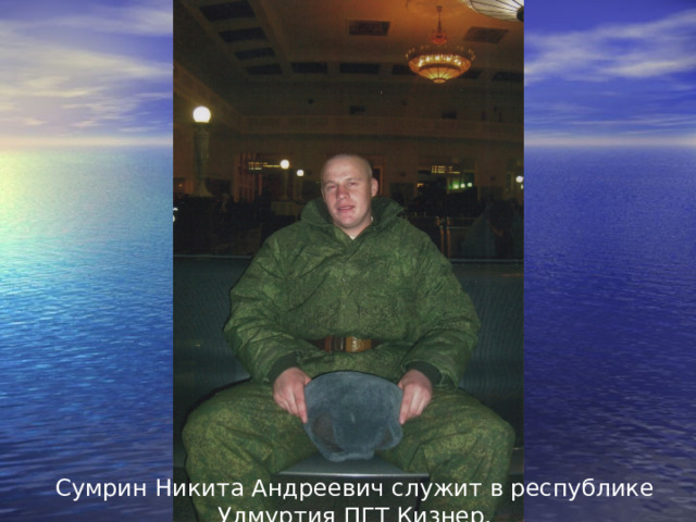 Сумрин Никита Андреевич служит в республике Удмуртия ПГТ Кизнер. 