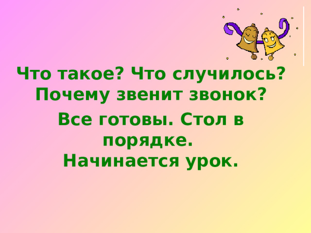 Что такое? Что случилось?  Почему звенит звонок? Все готовы. Стол в порядке.  Начинается урок. 
